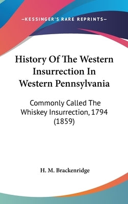 History Of The Western Insurrection In Western Pennsylvania: Commonly Called The Whiskey Insurrection, 1794 (1859) by Brackenridge, H. M.