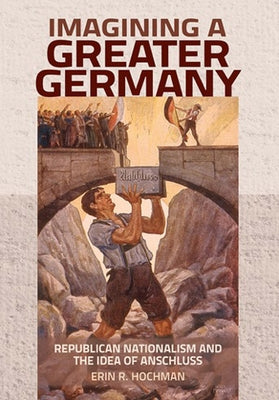 Imagining a Greater Germany: Republican Nationalism and the Idea of Anschluss by Hochman, Erin R.