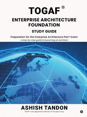 TOGAF(R) Enterprise Architecture Foundation Study Guide: Preparation for the Enterprise Architecture Part 1 Exam by Ashish Tandon