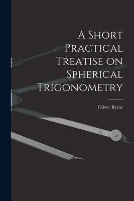 A Short Practical Treatise on Spherical Trigonometry by Byrne, Oliver