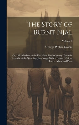 The Story of Burnt Njal; or, Life in Iceland at the end of the Tenth Century. From the Icelandic of the Njals Saga, by George Webbe Dasent. With an In by Dasent, George Webbe