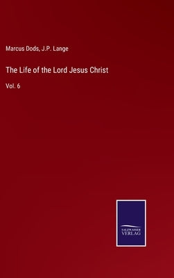 The Life of the Lord Jesus Christ: Vol. 6 by Dods, Marcus