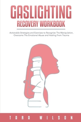 Gaslighting Recovery Workbook: Actionable Strategies and Exercises to Recognize The Manipulation, Overcome The Emotional Abuse and Healing From Traum by Wilson, Tara