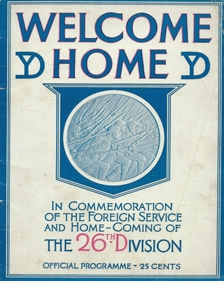 Welcome Home In Commemoration of the Foreign Service and Home-Coming of the 26th Infantry Division United States Army Yankee Division In World War One by History Delivered