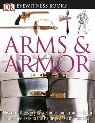 DK Eyewitness Books: Arms and Armor: Discover the Story of Weapons and Armor--From Stone Age Axes to the Battle Gear O [With CDROM and Charts] by DK