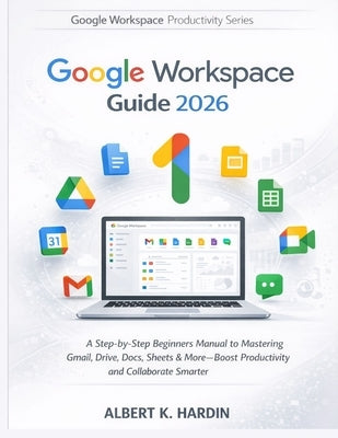 GOOGLE WORKSPACE Guide 2026: A Step-by-Step Beginners Manual to Mastering Gmail, Drive, Docs, Sheets & More-Boost Productivity and Collaborate Smarter by K. Hardin, Albert