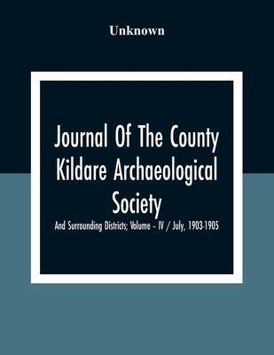 Journal Of The County Kildare Archaeological Society And Surrounding Districts; Volume - Iv / July, 1903-1905 by Unknown
