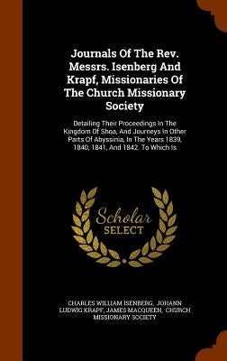 Journals Of The Rev. Messrs. Isenberg And Krapf, Missionaries Of The Church Missionary Society: Detailing Their Proceedings In The Kingdom Of Shoa, An by Isenberg, Charles William