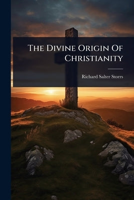 The Divine Origin Of Christianity by Storrs, Richard Salter