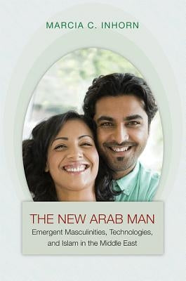 New Arab Man: Emergent Masculinities & Islam in the Middle E by Inhorn, Marcia C.
