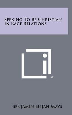 Seeking To Be Christian In Race Relations by Mays, Benjamin Elijah