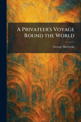 A Privateer's Voyage Round the World by Shelvocke, George