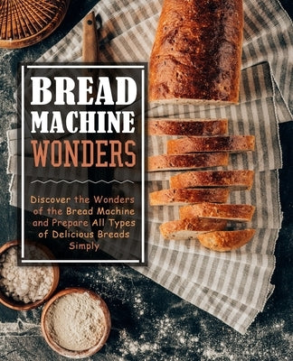 Bread Machine Wonders: Discover the Wonders of the Bread Machine and Prepare All Types of Delicious Breads Simply by Press, Booksumo