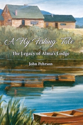 A Fly Fishing tale: The Legacy of Alma's Lodge by Pehrson, John