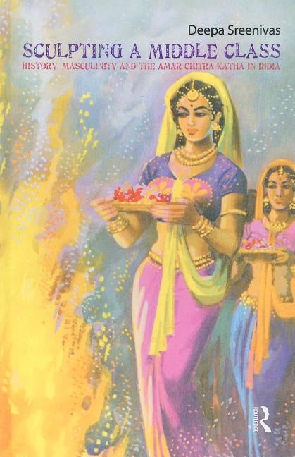 Sculpting the Middle Class: History, Masculinity and the Amar Chitra Katha by Sreenivas, Deepa