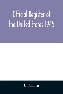 Official Register of the United States 1945; Persons Occupying administrative and Supervisory Positions in the Legislative, Executive, and Judicial Br by Unknown