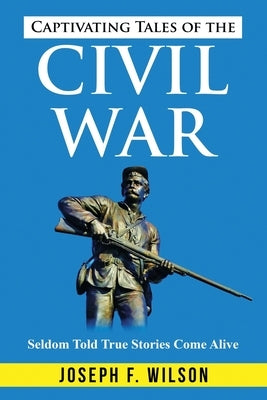 Captivating Tales of the Civil War: Seldom Told True Tales Come Alive by Wilson, Joseph F.