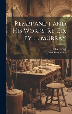 Rembrandt and His Works. Re-Ed. by H. Murray by Burnet, John