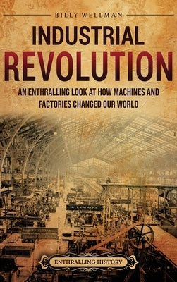 Industrial Revolution: An Enthralling Look at How Machines and Factories Changed Our World by Wellman, Billy