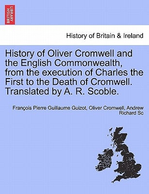 History of Oliver Cromwell and the English Commonwealth, from the execution of Charles the First to the Death of Cromwell. Translated by A. R. Scoble. by Guizot, François Pierre Guillaume