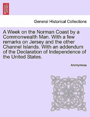 A Week on the Norman Coast by a Commonwealth Man. with a Few Remarks on Jersey and the Other Channel Islands. with an Addendum of the Declaration of I by Anonymous