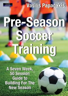 Pre-Season Soccer Training: A Seven Week, 50 Session Guide to Building For The New Season by Papadakis, Vasilis
