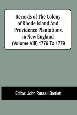 Records Of The Colony Of Rhode Island And Providence Plantations, In New England (Volume Viii) 1776 To 1779 by Bartlett, John Russell