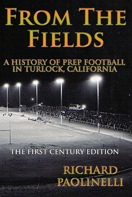 From The Fields: A History Of Prep Football In Turlock California: The First Century Edition by Paolinelli, Richard