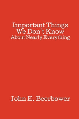 Important Things We Don't Know: About Nearly Everything by Beerbower, John E.