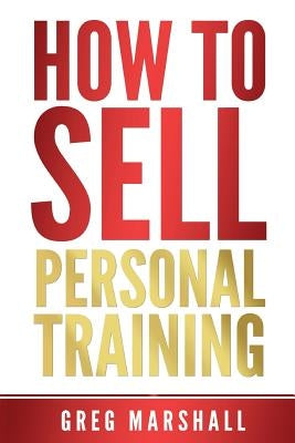 How to Sell Personal Training: Increase Your Income and Clientele by Marshall, Greg