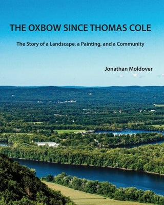 The Oxbow Since Thomas Cole: The Story of a Landscape, a Painting, and a Community by Moldover, Jonathan