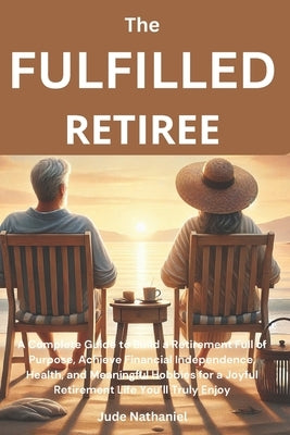 The Fulfilled Retiree: A Complete Guide to Build a Retirement Full of Purpose, Achieve Financial Independence, Health, and Meaningful Hobbies by Nathaniel, Jude