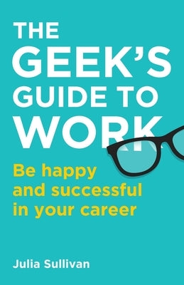 The Geek's Guide to Work: Be happy and successful in your career by Sullivan, Julia