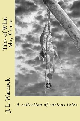 Tales of What May Come: A collection of possibilities by Warnock, J. L.