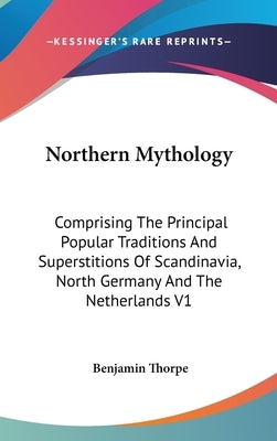 Northern Mythology: Comprising The Principal Popular Traditions And Superstitions Of Scandinavia, North Germany And The Netherlands V1 by Thorpe, Benjamin