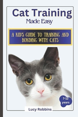 Cat Training Made Easy: A Kid's Guide to Training and Bonding with Cats by Robbins, Lucy