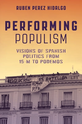 Performing Populism: Visions of Spanish Politics from 15-M to Podemos by Perez Hidalgo, Ruben