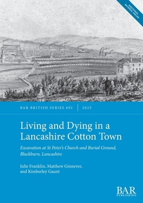 Living and Dying in a Lancashire Cotton Town: Excavation at St Peter's Church and Burial Ground, Blackburn, Lancashire by Franklin, Julie