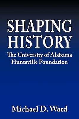 Shaping History: The University of Alabama Hunstville Foundation by Ward, Michael D.