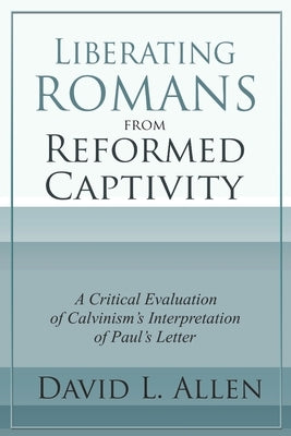 Liberating Romans from Reformed Captivity: A Critical Evaluation of Calvinism's Interpretation of Paul's Letter by Allen, David L.