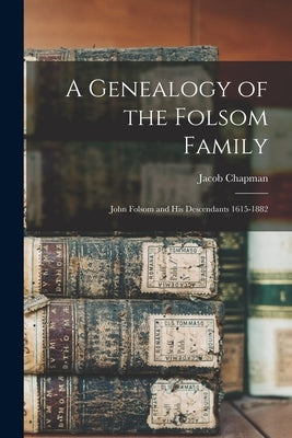 A Genealogy of the Folsom Family: John Folsom and His Descendants 1615-1882 by Chapman, Jacob