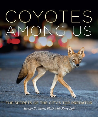 Coyotes Among Us: The Secrets of the City's Top Predator by Gehrt, Stanley D.