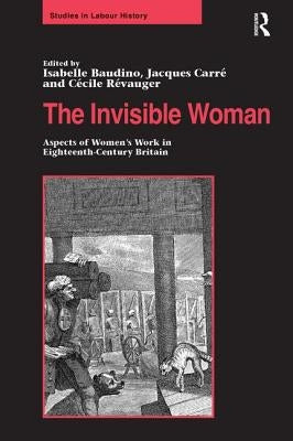 The Invisible Woman: Aspects of Women's Work in Eighteenth-Century Britain by Baudino, Isabelle