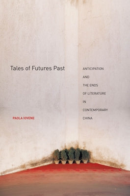 Tales of Futures Past: Anticipation and the Ends of Literature in Contemporary China by Iovene, Paola