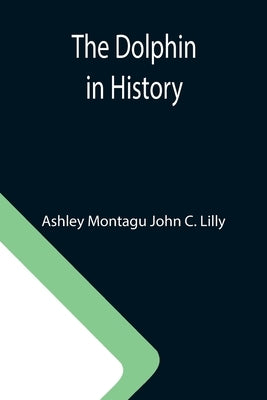 The Dolphin in History by Montagu John C. Lilly, Ashley