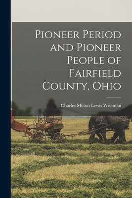 Pioneer Period and Pioneer People of Fairfield County, Ohio by Wiseman, Charles Milton Lewis