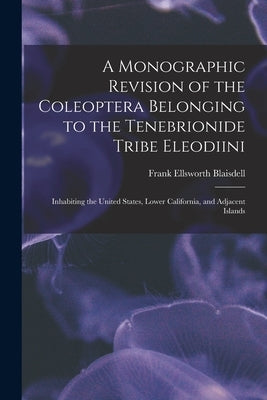 A Monographic Revision of the Coleoptera Belonging to the Tenebrionide Tribe Eleodiini: Inhabiting the United States, Lower California, and Adjacent I by Blaisdell, Frank Ellsworth