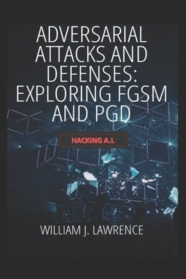 Adversarial Attacks and Defenses- Exploring FGSM and PGD: Hacking AI by Lawrence, William