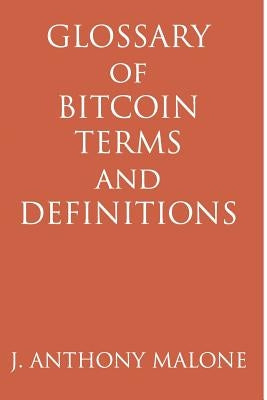 Glossary of Bitcoin Terms and Definitions by Malone, J. Anthony