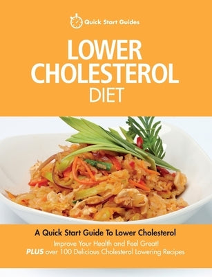 Lower Cholesterol Diet: A Quick Start Guide To Lowering Your Cholesterol, Improving Your Health and Feeling Great. Plus Over 100 Delicious Cho by Quick Start Guides